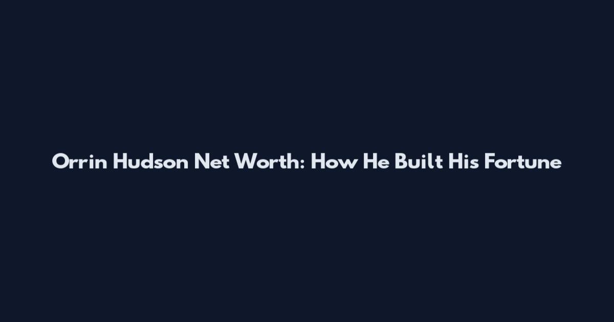 Orrin Hudson Net Worth: How He Built His Fortune