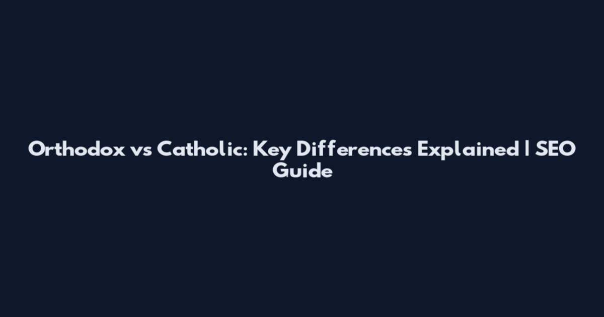 Orthodox vs Catholic: Key Differences Explained | SEO Guide