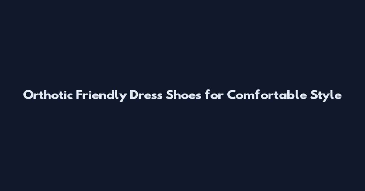 Orthotic Friendly Dress Shoes for Comfortable Style