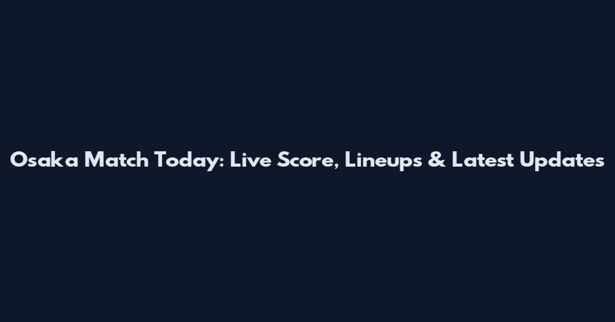 Osaka Match Today: Live Score, Lineups & Latest Updates
