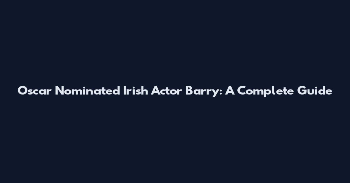 Oscar Nominated Irish Actor Barry: A Complete Guide