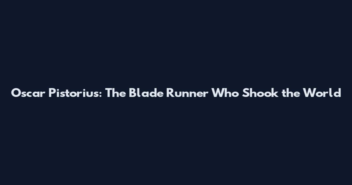 Oscar Pistorius: The Blade Runner Who Shook the World