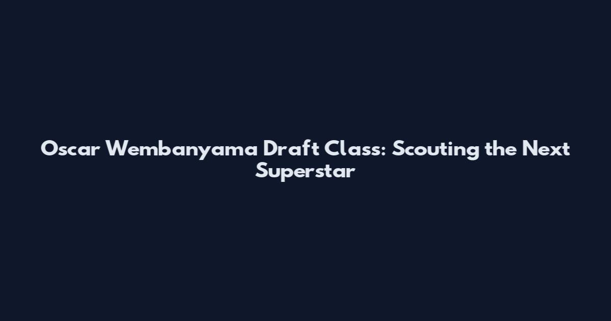 Oscar Wembanyama Draft Class: Scouting the Next Superstar