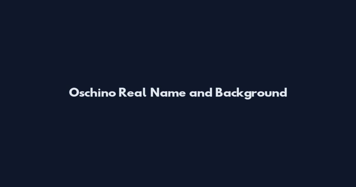 Oschino Real Name and Background