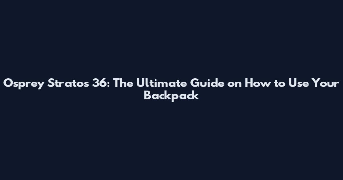 Osprey Stratos 36: The Ultimate Guide on How to Use Your Backpack