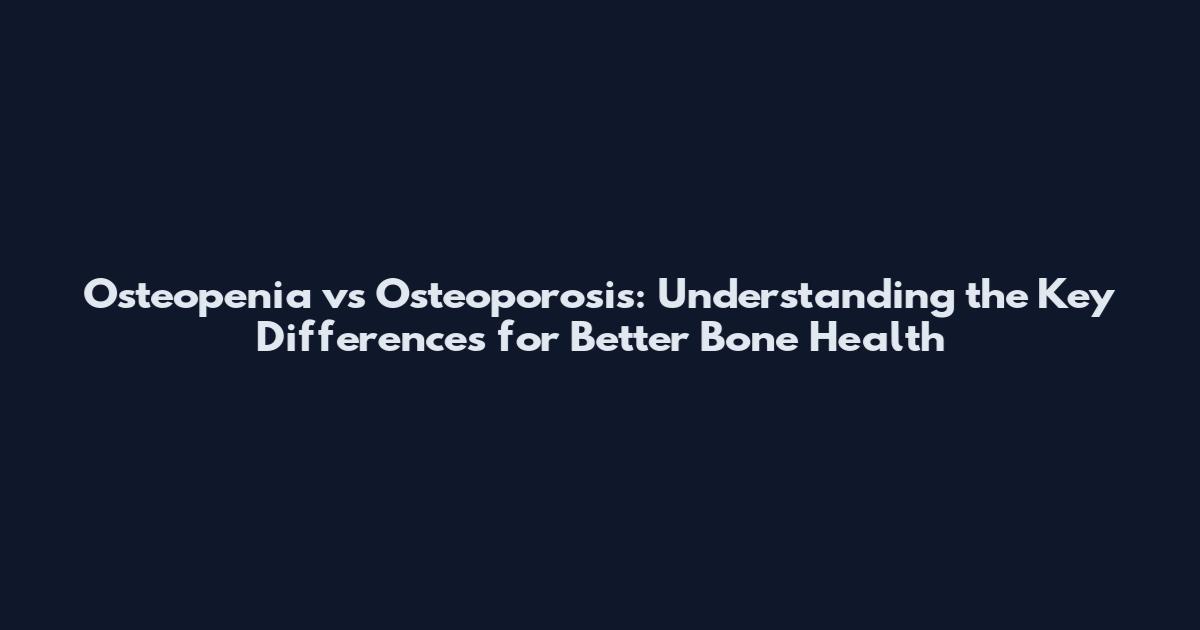 Osteopenia vs Osteoporosis: Understanding the Key Differences for Better Bone Health