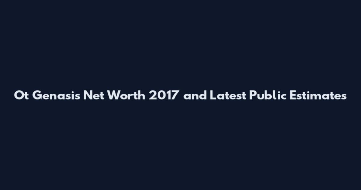 Ot Genasis Net Worth 2017 and Latest Public Estimates
