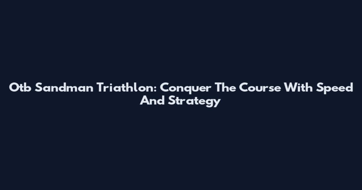 Otb Sandman Triathlon: Conquer The Course With Speed And Strategy