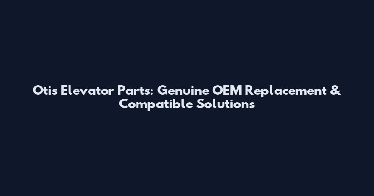 Otis Elevator Parts: Genuine OEM Replacement & Compatible Solutions