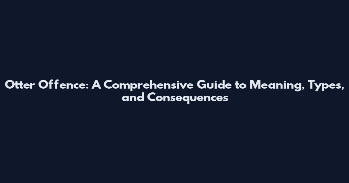 Otter Offence: A Comprehensive Guide to Meaning, Types, and Consequences