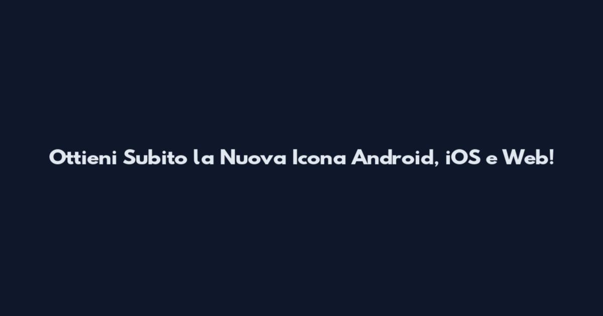 Ottieni Subito la Nuova Icona Android, iOS e Web!