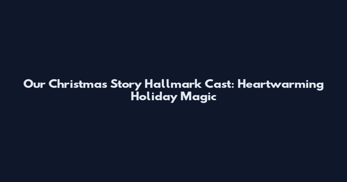 Our Christmas Story Hallmark Cast: Heartwarming Holiday Magic