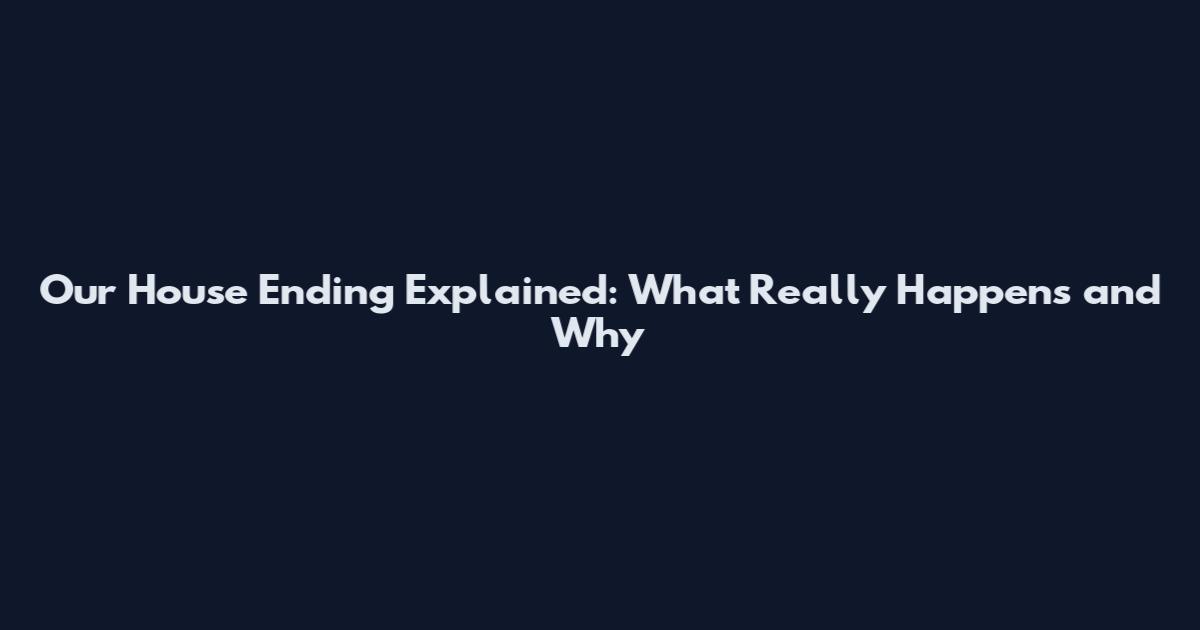 Our House Ending Explained: What Really Happens and Why