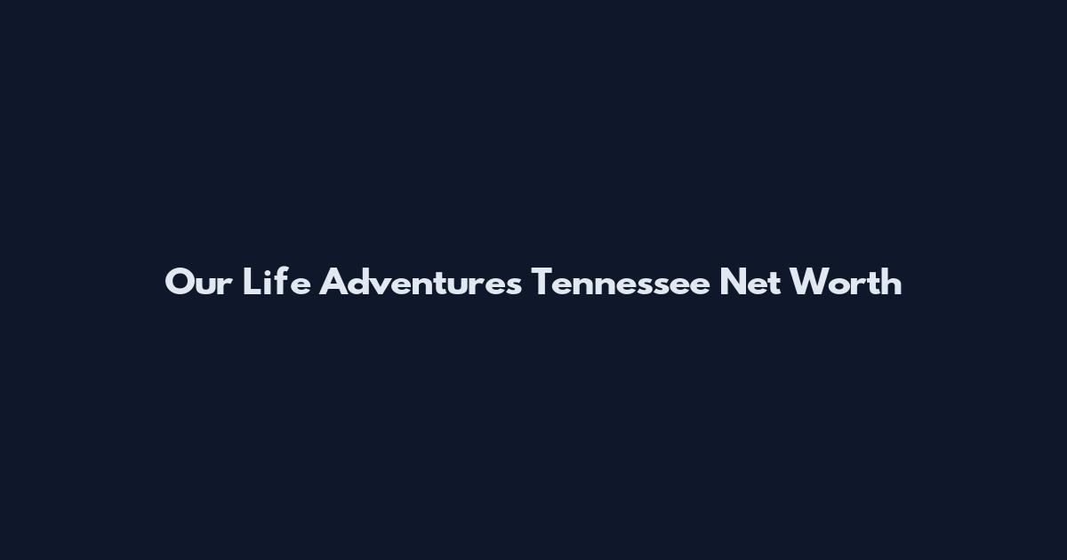 Our Life Adventures Tennessee Net Worth