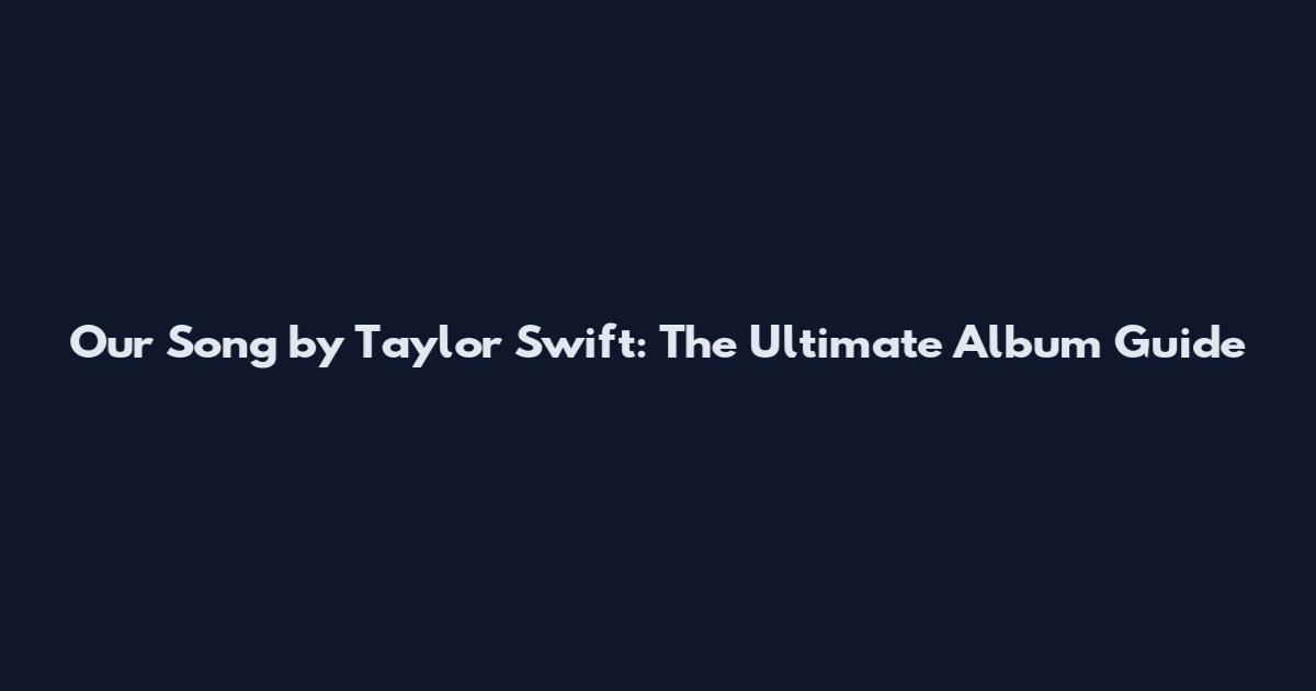 Our Song by Taylor Swift: The Ultimate Album Guide