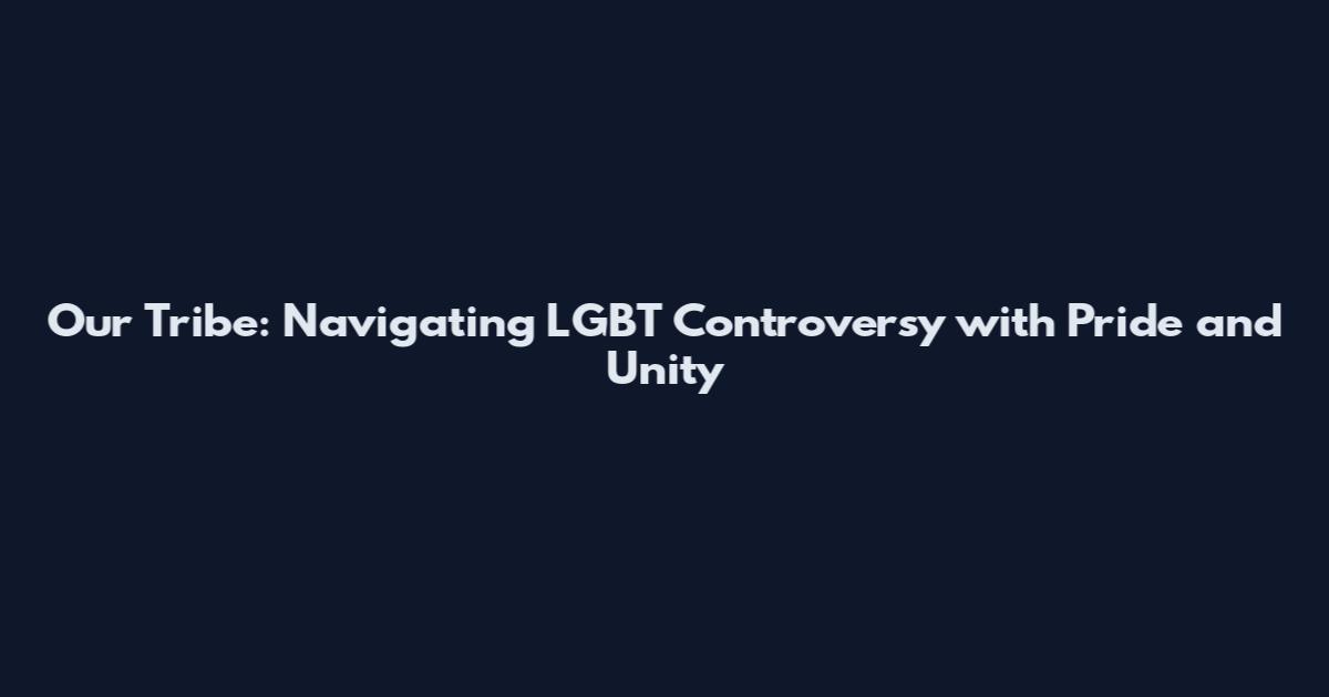 Our Tribe: Navigating LGBT Controversy with Pride and Unity