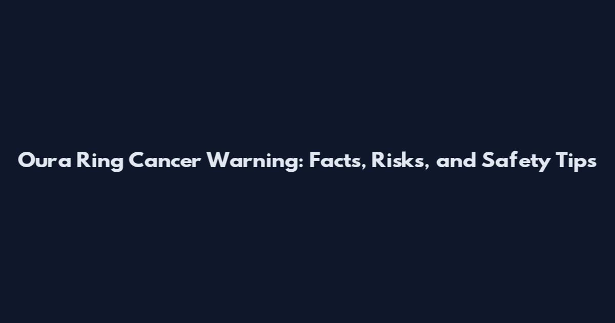 Oura Ring Cancer Warning: Facts, Risks, and Safety Tips