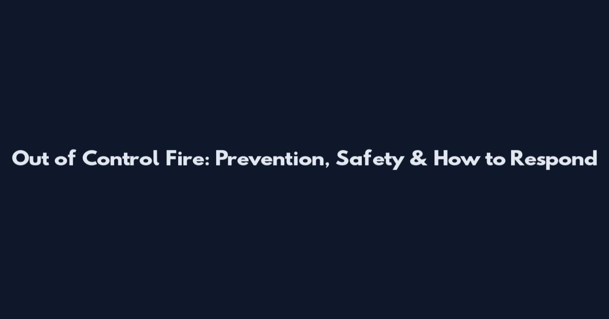 Out of Control Fire: Prevention, Safety & How to Respond