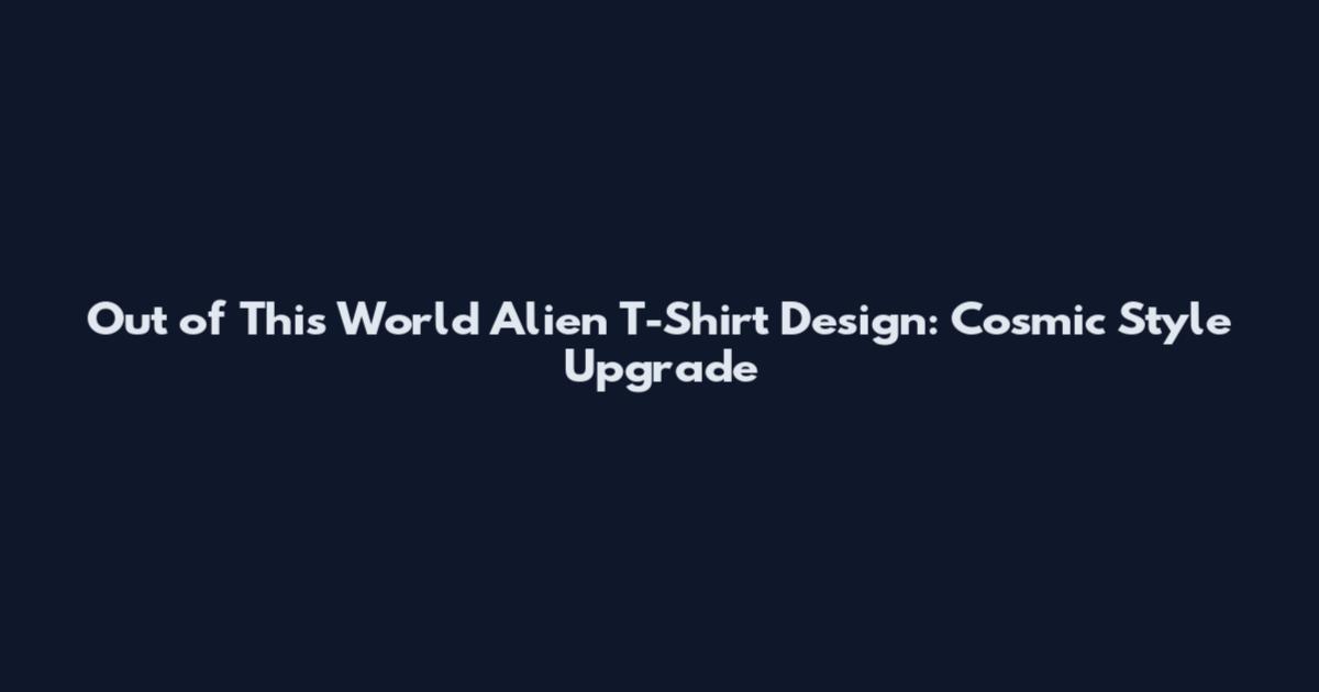 Out of This World Alien T-Shirt Design: Cosmic Style Upgrade