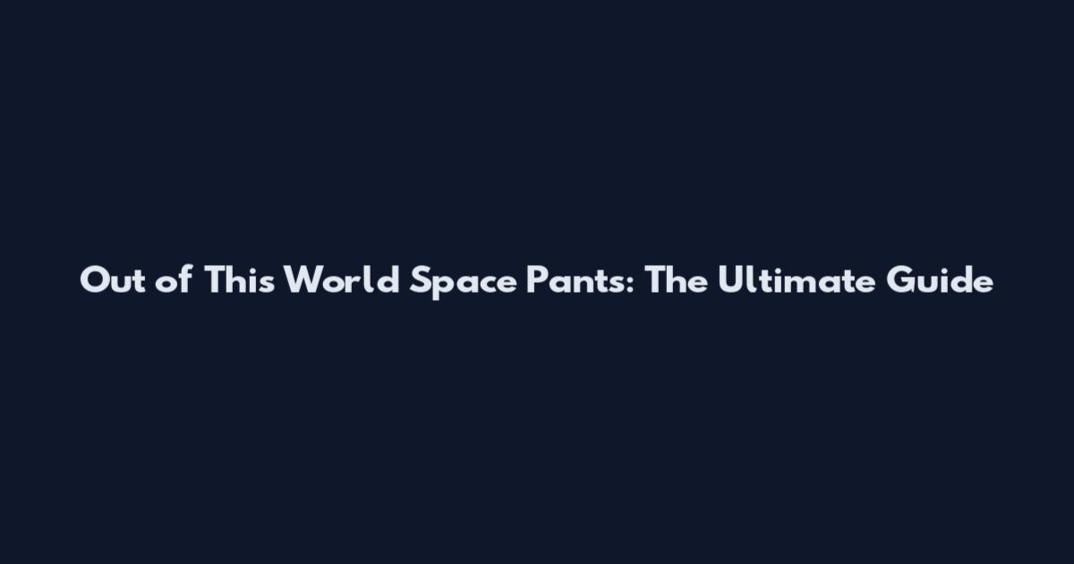 Out of This World Space Pants: The Ultimate Guide