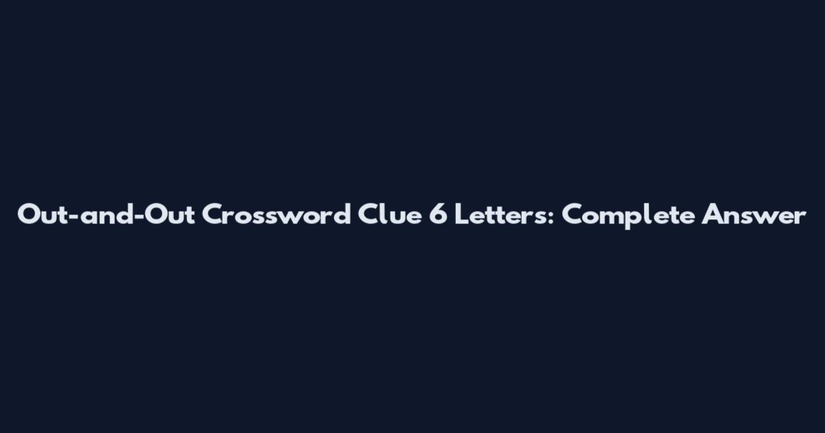 Out-and-Out Crossword Clue 6 Letters: Complete Answer