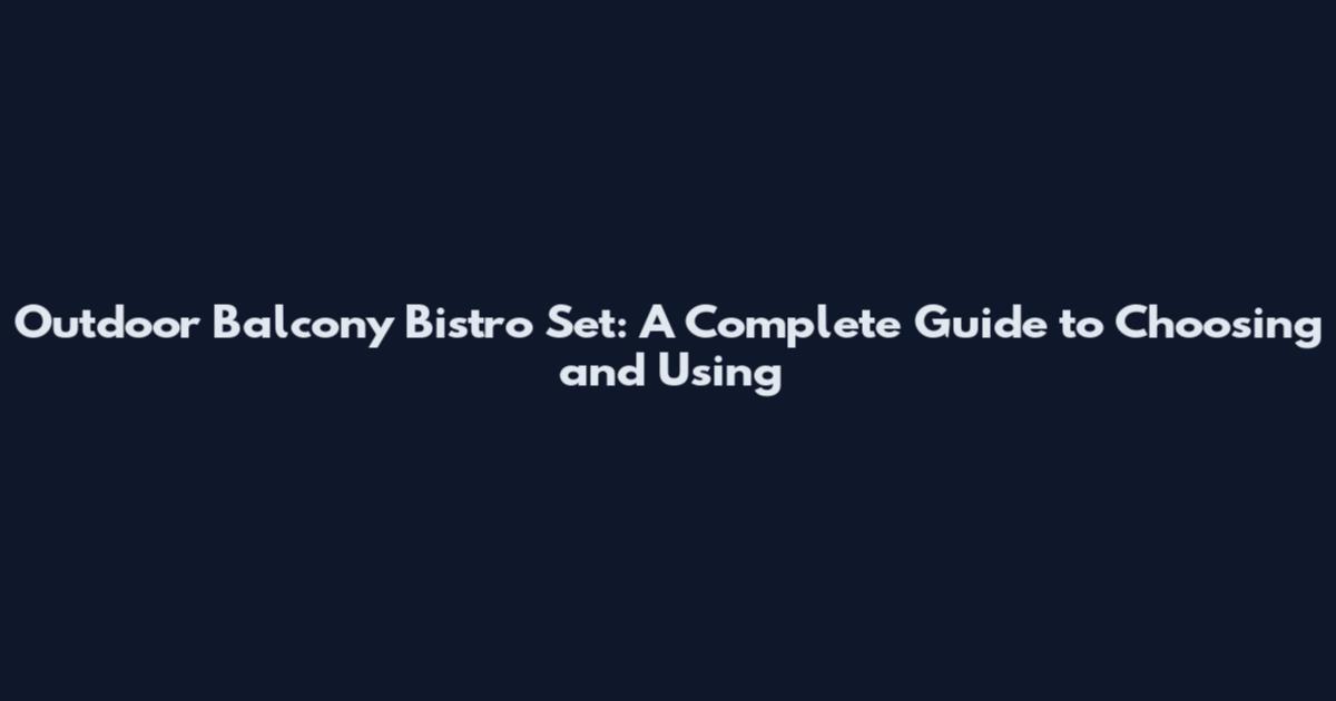 Outdoor Balcony Bistro Set: A Complete Guide to Choosing and Using