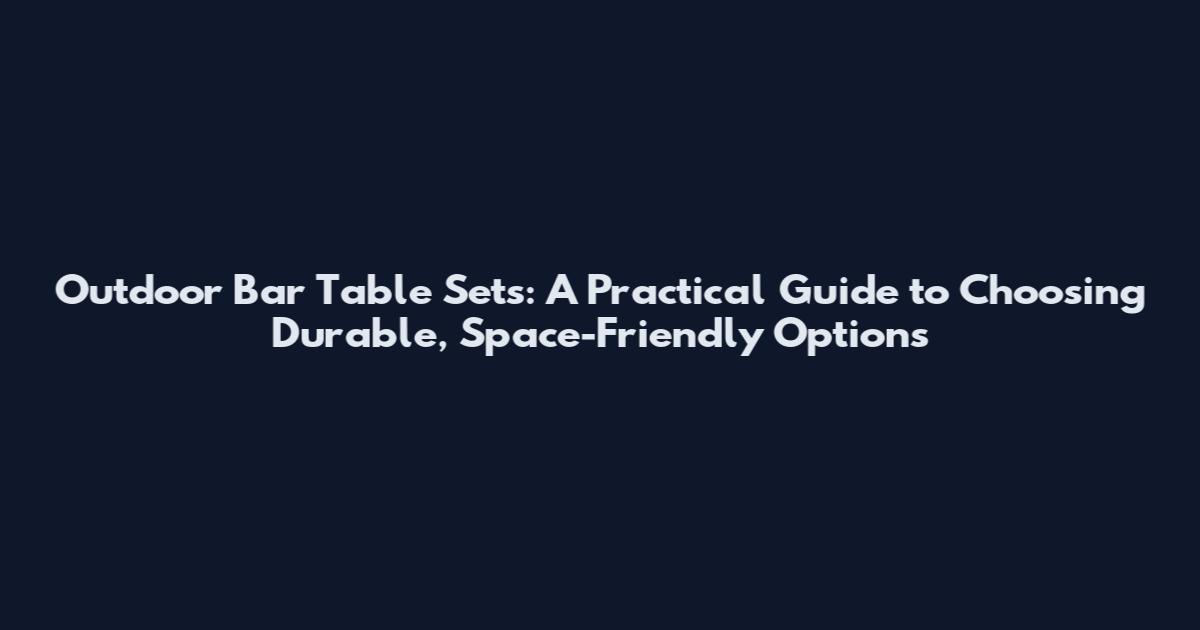 Outdoor Bar Table Sets: A Practical Guide to Choosing Durable, Space-Friendly Options
