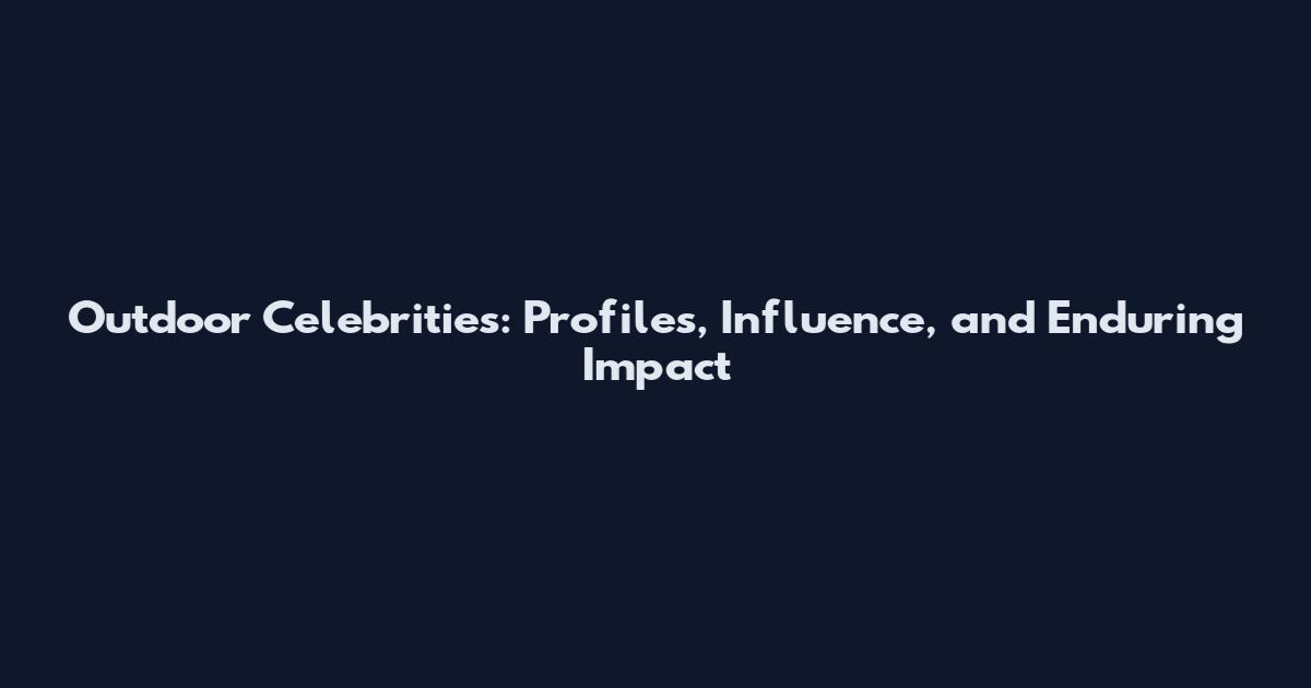 Outdoor Celebrities: Profiles, Influence, and Enduring Impact