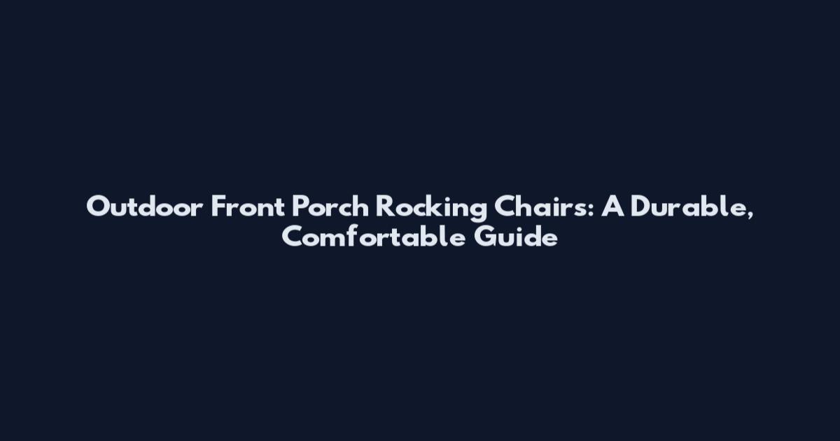 Outdoor Front Porch Rocking Chairs: A Durable, Comfortable Guide