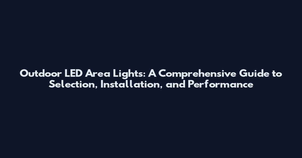 Outdoor LED Area Lights: A Comprehensive Guide to Selection, Installation, and Performance