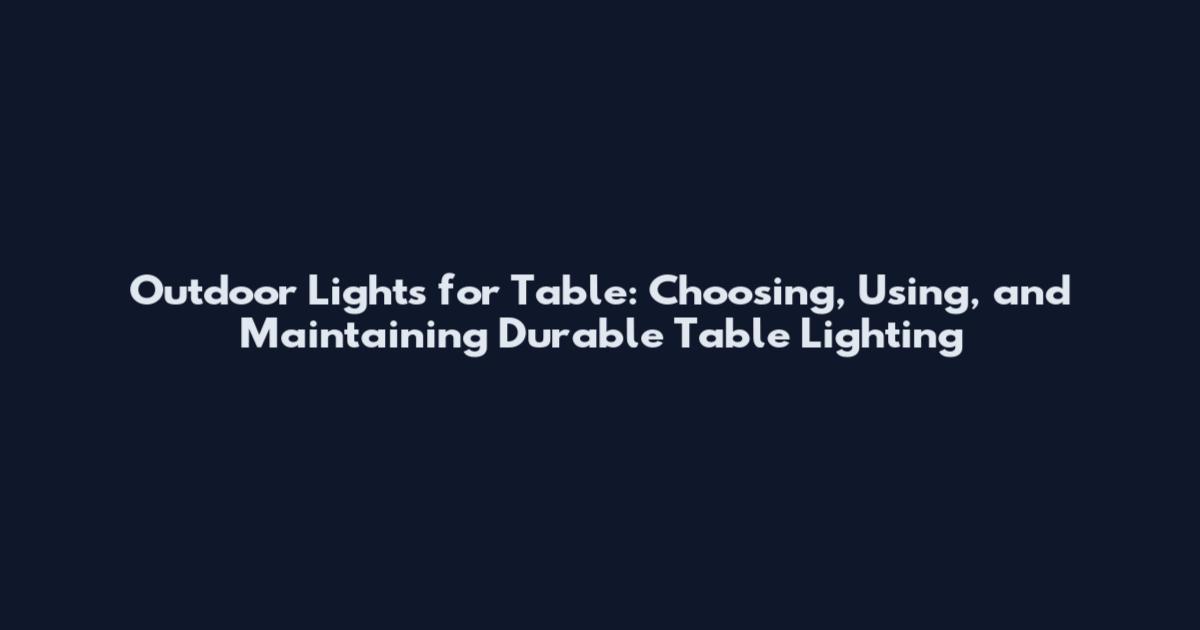 Outdoor Lights for Table: Choosing, Using, and Maintaining Durable Table Lighting