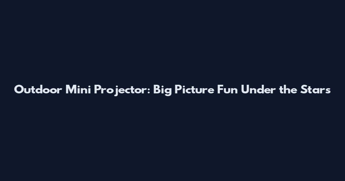 Outdoor Mini Projector: Big Picture Fun Under the Stars