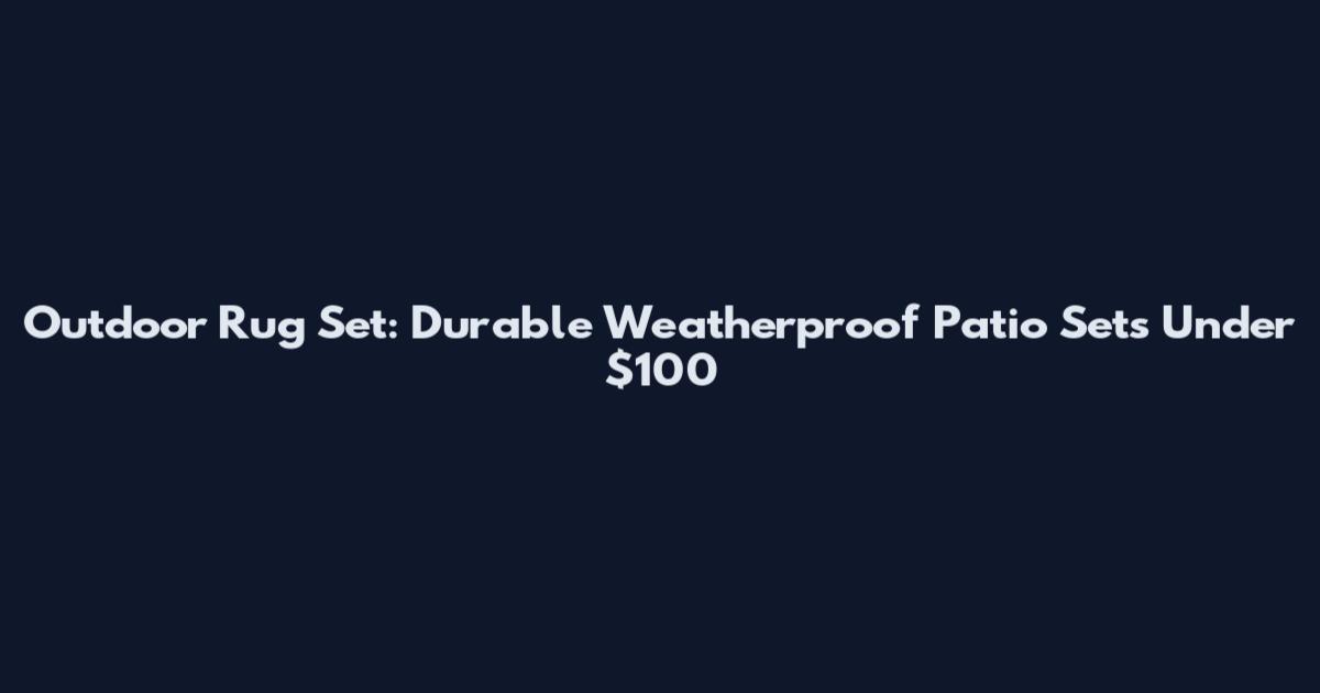 Outdoor Rug Set: Durable Weatherproof Patio Sets Under $100