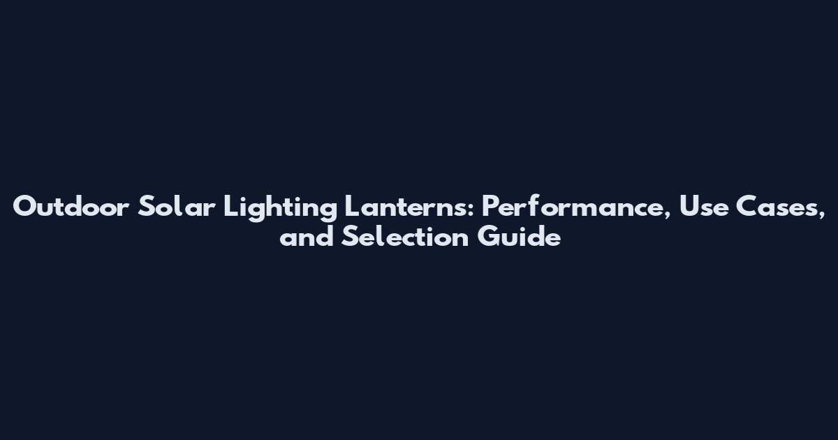 Outdoor Solar Lighting Lanterns: Performance, Use Cases, and Selection Guide