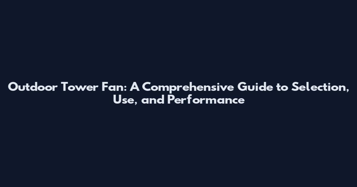 Outdoor Tower Fan: A Comprehensive Guide to Selection, Use, and Performance
