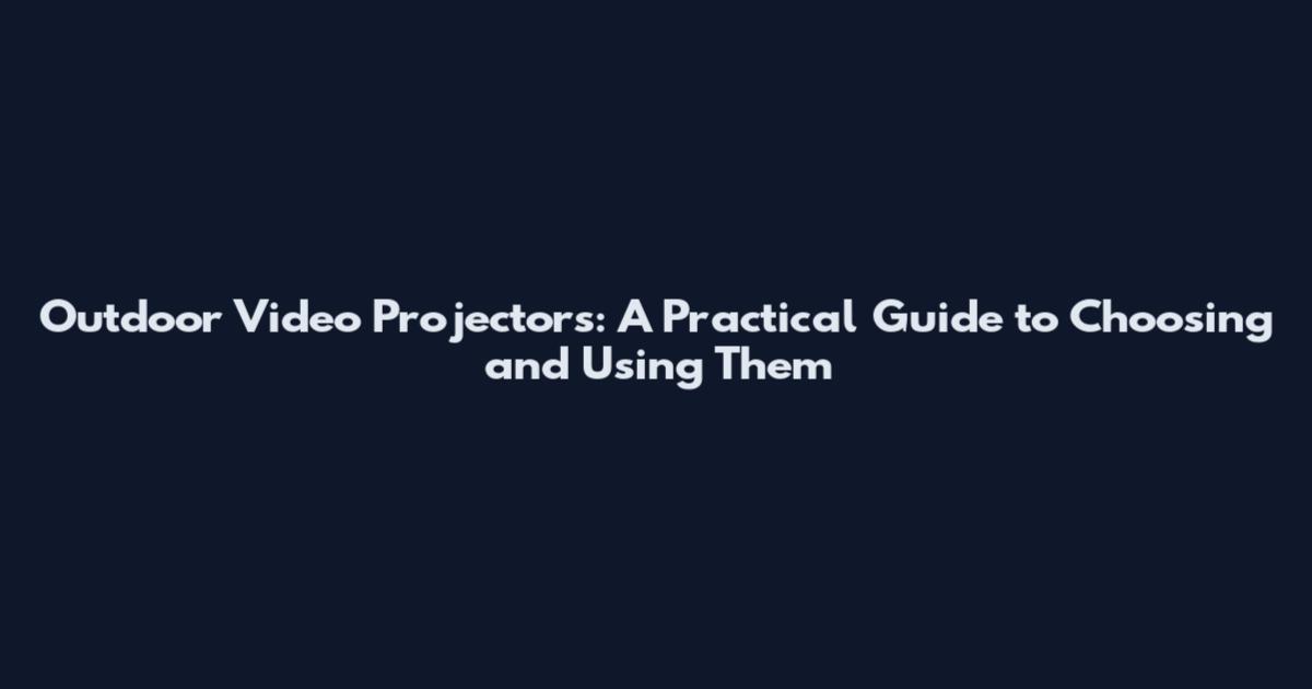 Outdoor Video Projectors: A Practical Guide to Choosing and Using Them