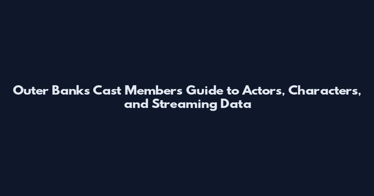 Outer Banks Cast Members Guide to Actors, Characters, and Streaming Data