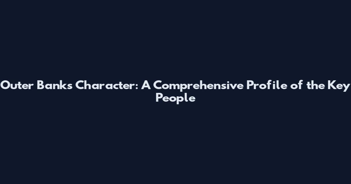 Outer Banks Character: A Comprehensive Profile of the Key People