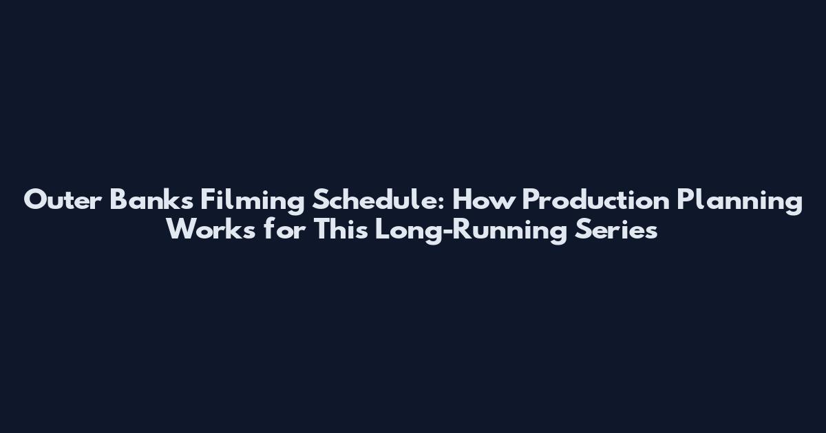 Outer Banks Filming Schedule: How Production Planning Works for This Long-Running Series