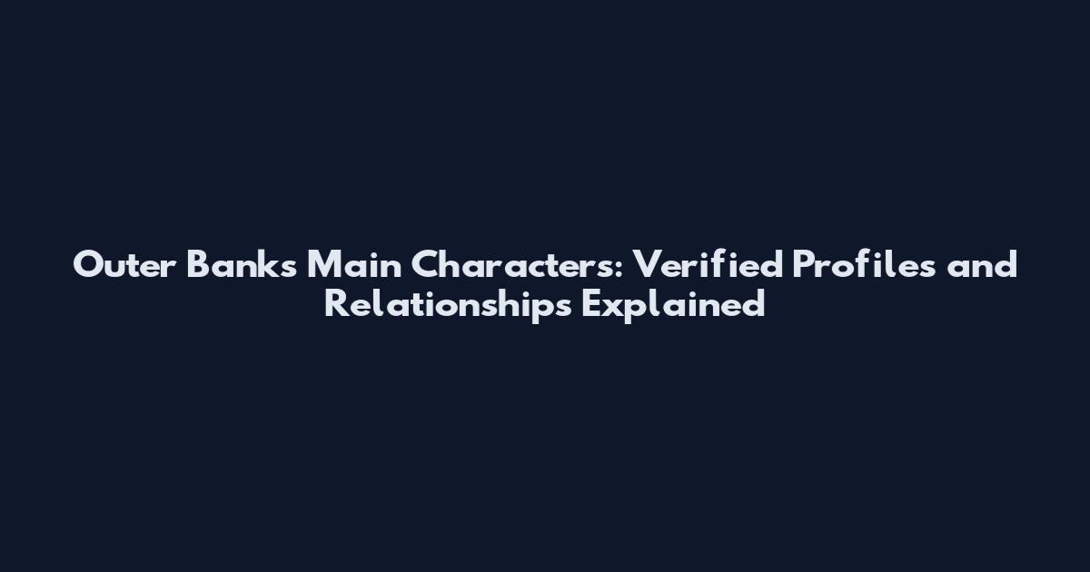 Outer Banks Main Characters: Verified Profiles and Relationships Explained
