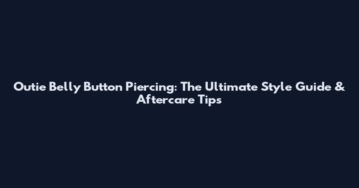 Outie Belly Button Piercing: The Ultimate Style Guide & Aftercare Tips