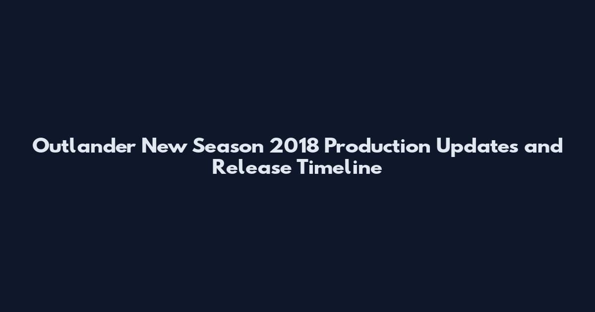 Outlander New Season 2018 Production Updates and Release Timeline