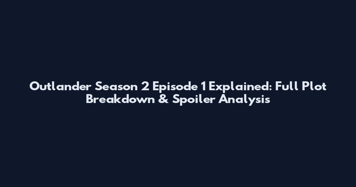 Outlander Season 2 Episode 1 Explained: Full Plot Breakdown & Spoiler Analysis