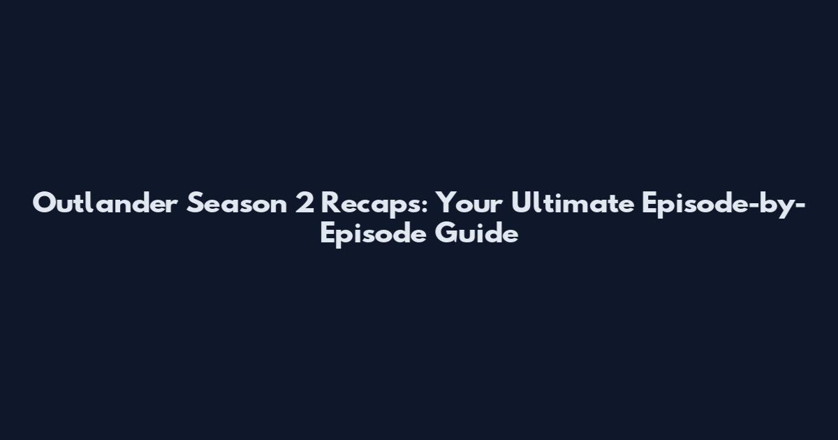 Outlander Season 2 Recaps: Your Ultimate Episode-by-Episode Guide