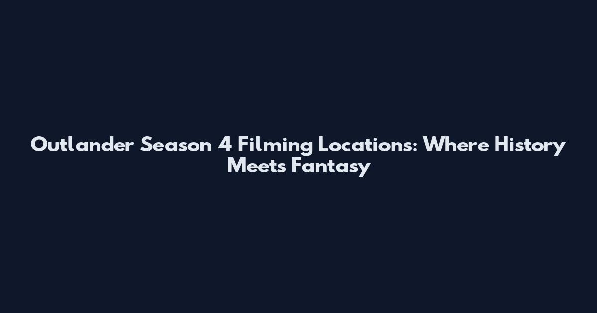 Outlander Season 4 Filming Locations: Where History Meets Fantasy