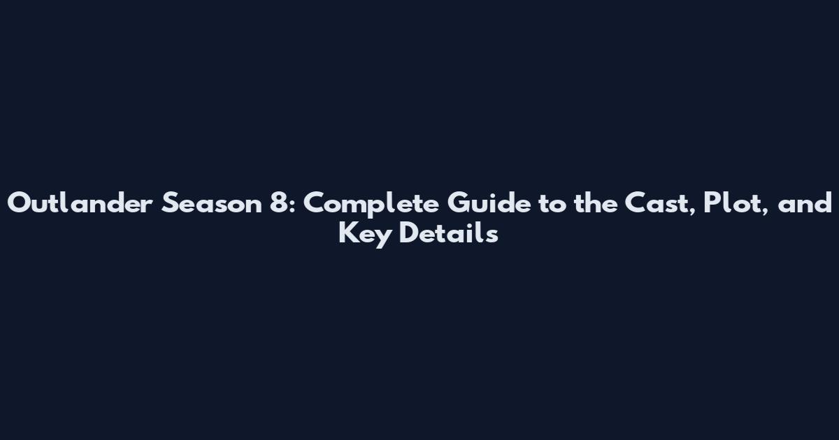 Outlander Season 8: Complete Guide to the Cast, Plot, and Key Details