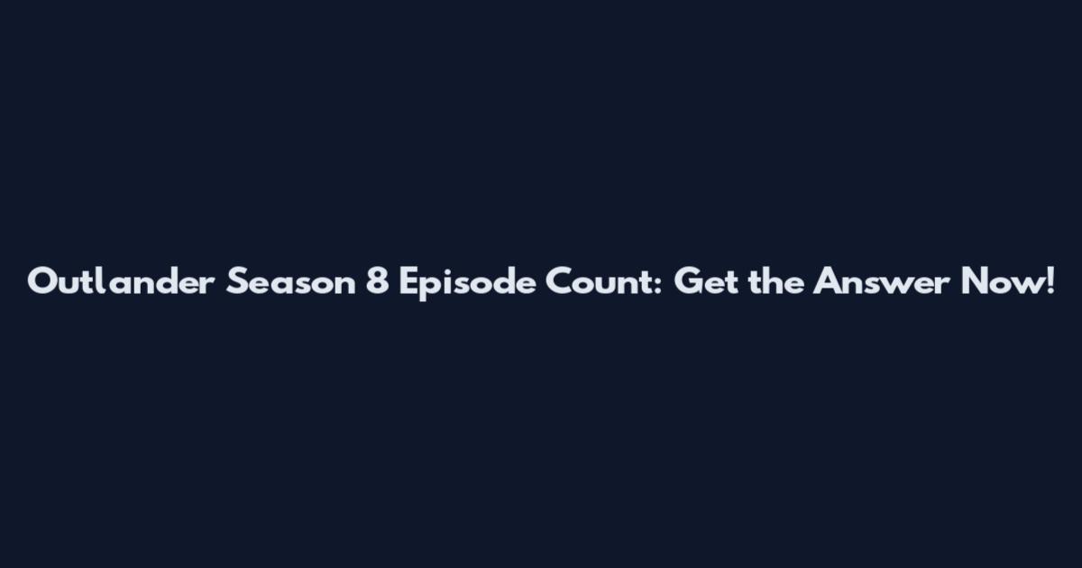 Outlander Season 8 Episode Count: Get the Answer Now!