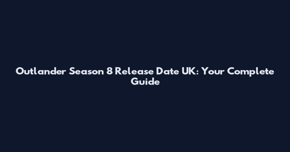 Outlander Season 8 Release Date UK: Your Complete Guide