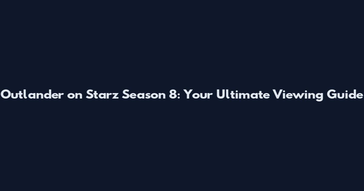 Outlander on Starz Season 8: Your Ultimate Viewing Guide