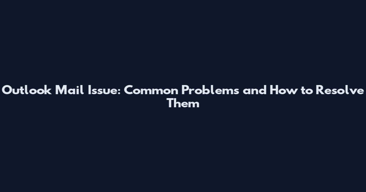 Outlook Mail Issue: Common Problems and How to Resolve Them